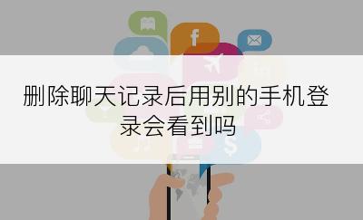 删除聊天记录后用别的手机登录会看到吗