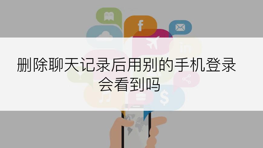 删除聊天记录后用别的手机登录会看到吗