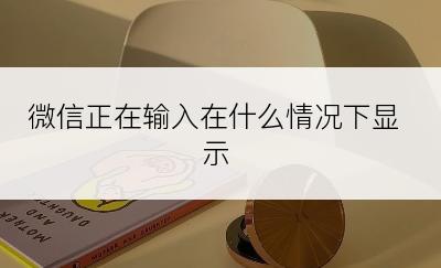 微信正在输入在什么情况下显示