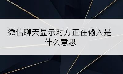 微信聊天显示对方正在输入是什么意思