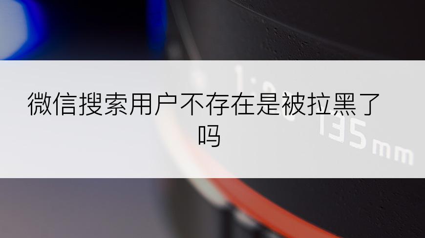 微信搜索用户不存在是被拉黑了吗