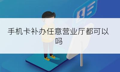 手机卡补办任意营业厅都可以吗