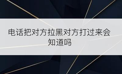 电话把对方拉黑对方打过来会知道吗