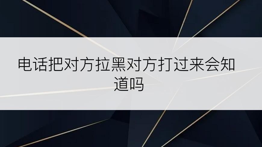 电话把对方拉黑对方打过来会知道吗