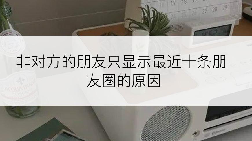 非对方的朋友只显示最近十条朋友圈的原因