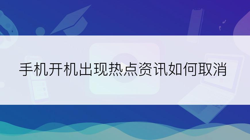 手机开机出现热点资讯如何取消