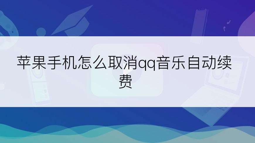 苹果手机怎么取消qq音乐自动续费