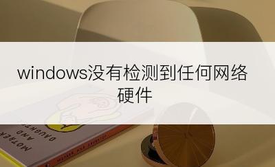 windows没有检测到任何网络硬件