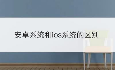 安卓系统和ios系统的区别