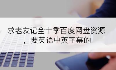 求老友记全十季百度网盘资源，要英语中英字幕的