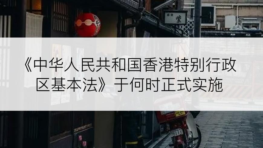 《中华人民共和国香港特别行政区基本法》于何时正式实施