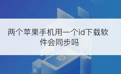 两个苹果手机用一个id下载软件会同步吗