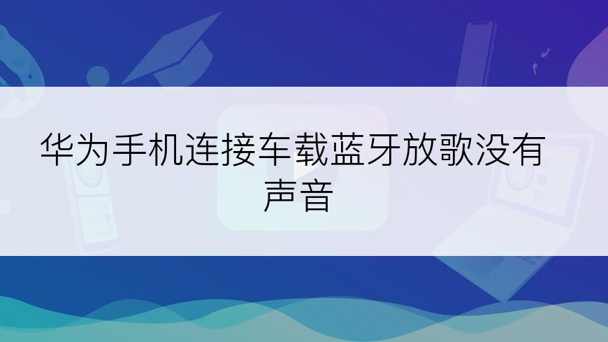 华为手机连接车载蓝牙放歌没有声音