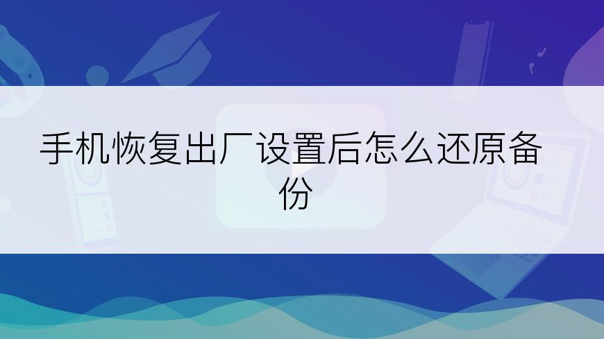 手机恢复出厂设置后怎么还原备份