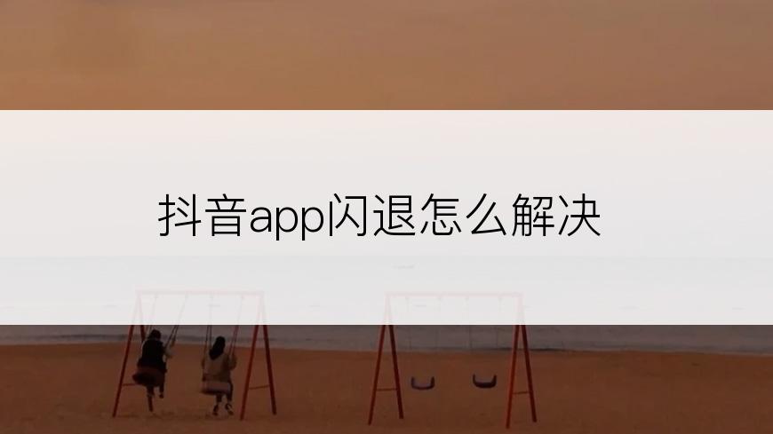 抖音app闪退怎么解决