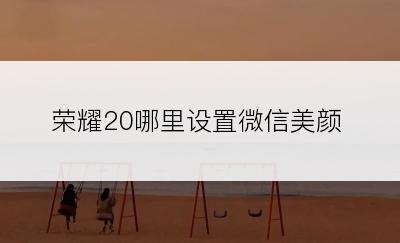 荣耀20哪里设置微信美颜