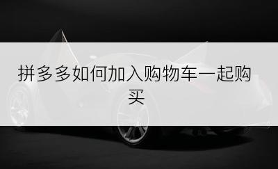 拼多多如何加入购物车一起购买