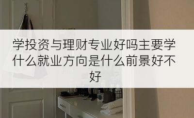 学投资与理财专业好吗主要学什么就业方向是什么前景好不好