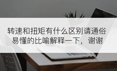 转速和扭矩有什么区别请通俗易懂的比喻解释一下，谢谢