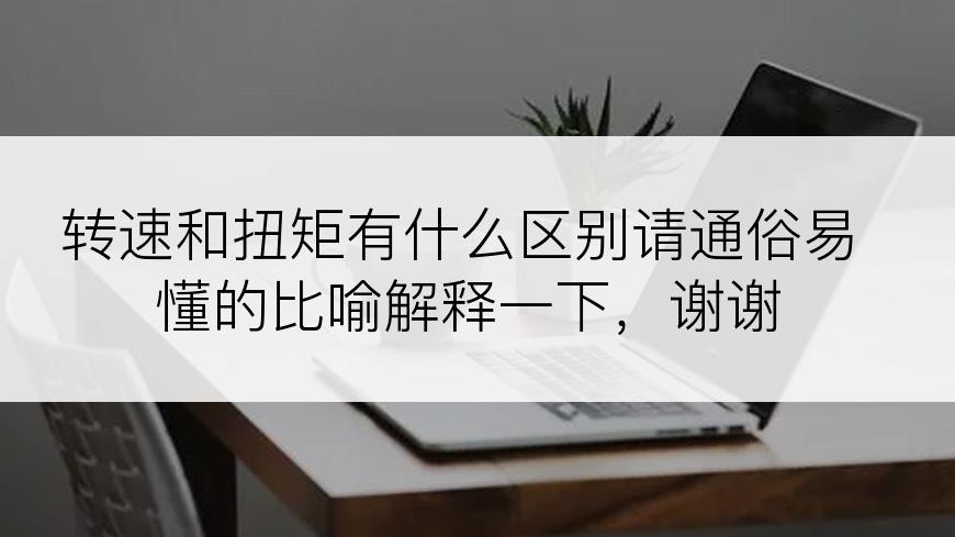 转速和扭矩有什么区别请通俗易懂的比喻解释一下，谢谢