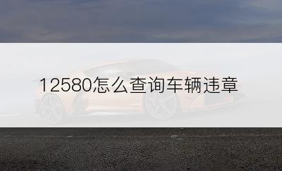 12580怎么查询车辆违章