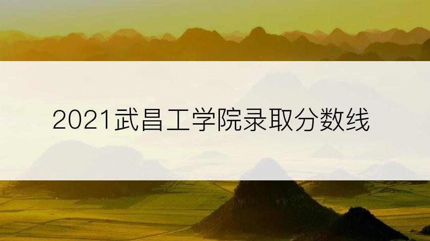 2021武昌工学院录取分数线