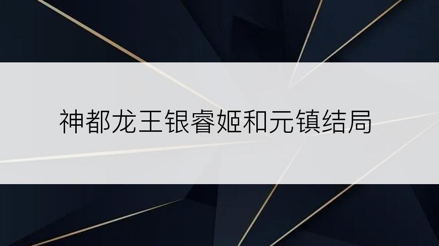 神都龙王银睿姬和元镇结局