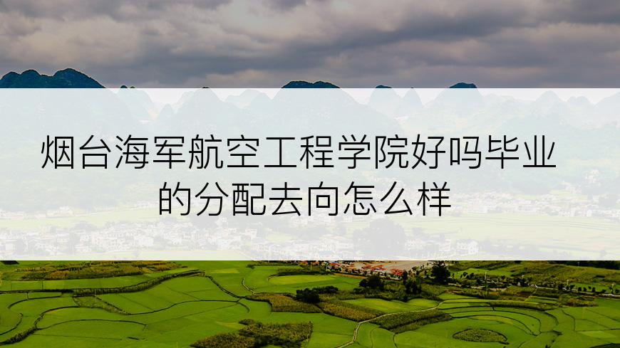 烟台海军航空工程学院好吗毕业的分配去向怎么样