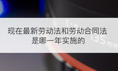 现在最新劳动法和劳动合同法是哪一年实施的