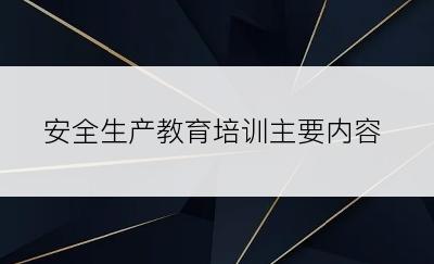 安全生产教育培训主要内容