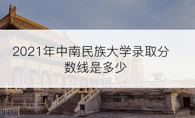 2021年中南民族大学录取分数线是多少