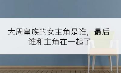 大周皇族的女主角是谁，最后谁和主角在一起了