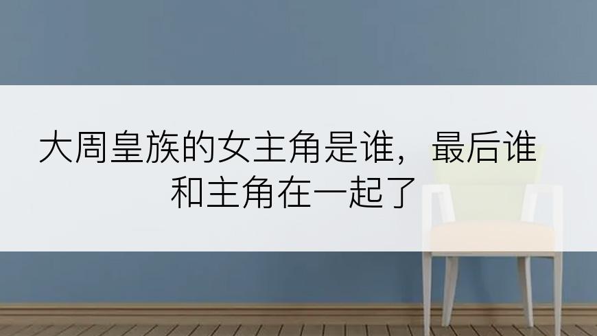 大周皇族的女主角是谁，最后谁和主角在一起了