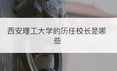 西安理工大学的历任校长是哪些