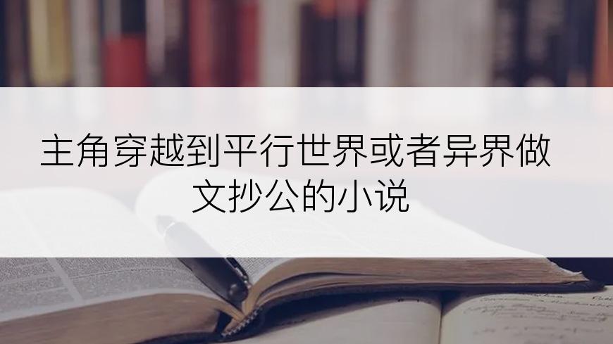 主角穿越到平行世界或者异界做文抄公的小说