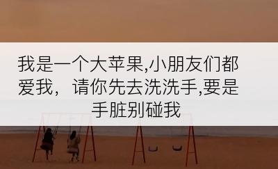 我是一个大苹果,小朋友们都爱我，请你先去洗洗手,要是手脏别碰我