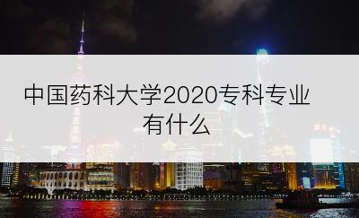 中国药科大学2020专科专业有什么