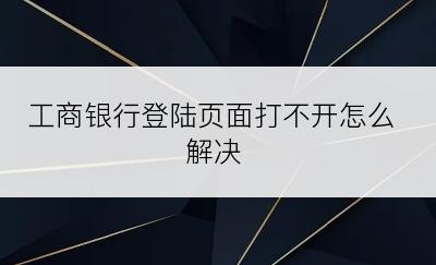 工商银行登陆页面打不开怎么解决