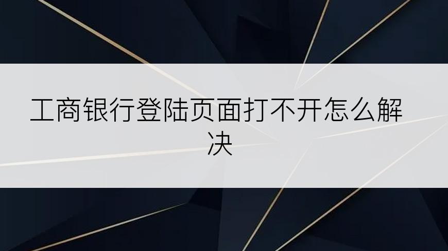 工商银行登陆页面打不开怎么解决