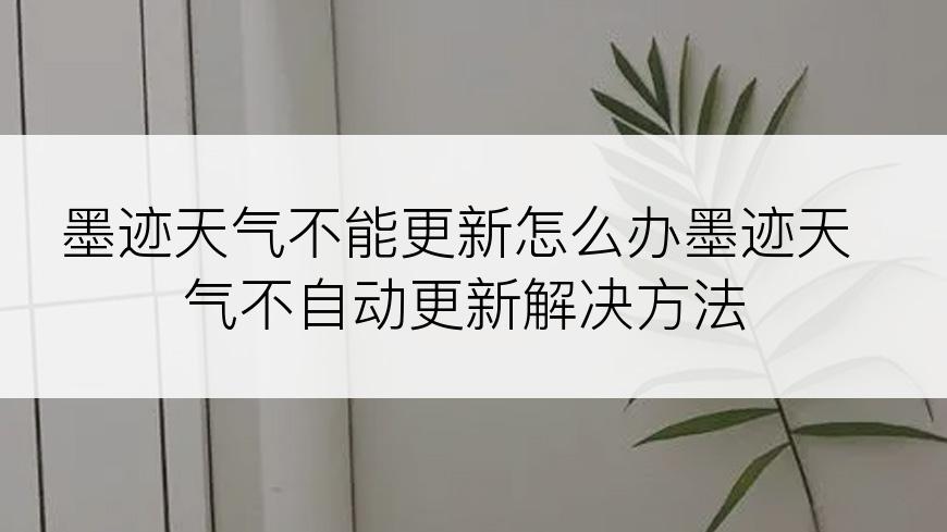 墨迹天气不能更新怎么办墨迹天气不自动更新解决方法