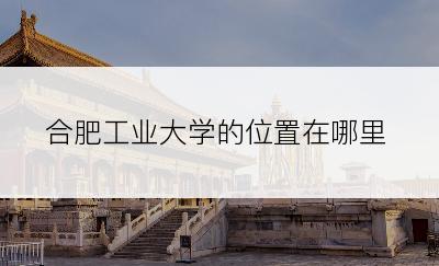 合肥工业大学的位置在哪里