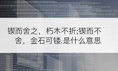 锲而舍之，朽木不折;锲而不舍，金石可镂.是什么意思