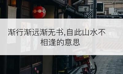 渐行渐远渐无书,自此山水不相逢的意思