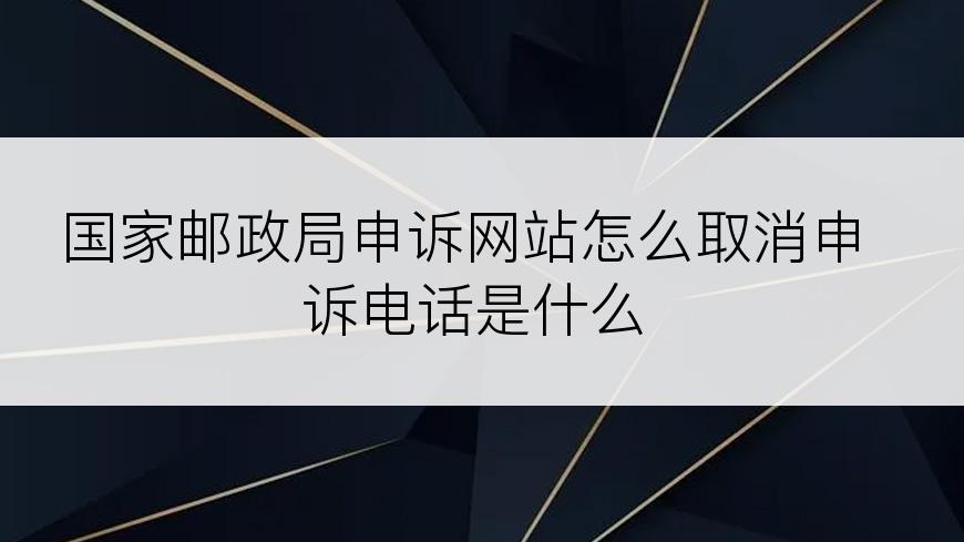 国家邮政局申诉网站怎么取消申诉电话是什么