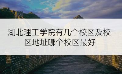 湖北理工学院有几个校区及校区地址哪个校区最好