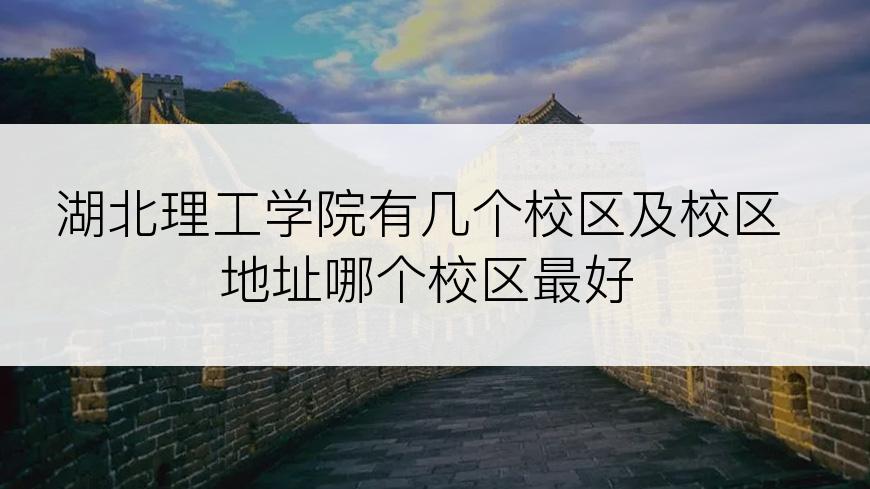 湖北理工学院有几个校区及校区地址哪个校区最好