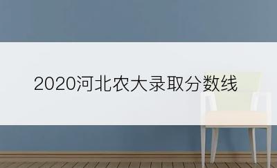 2020河北农大录取分数线