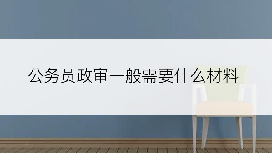 公务员政审一般需要什么材料