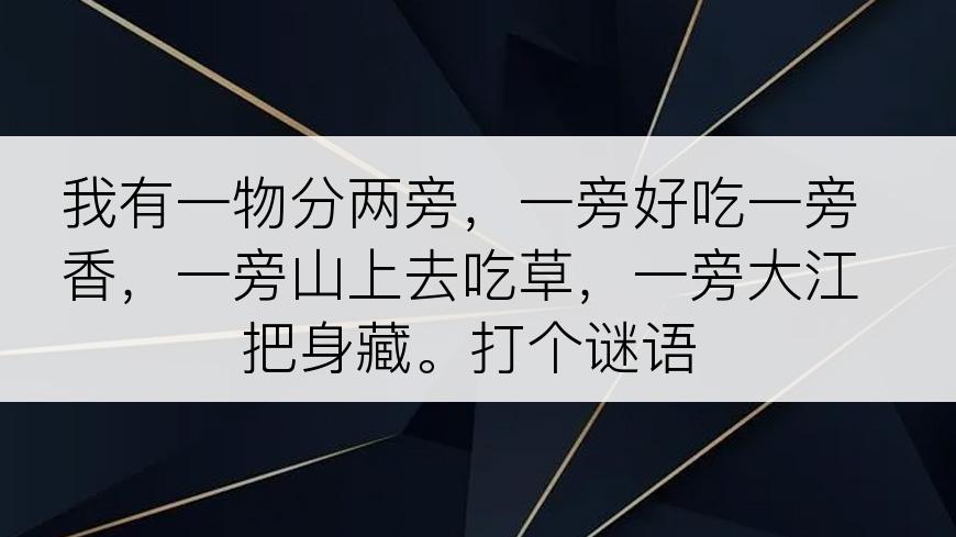 我有一物分两旁，一旁好吃一旁香，一旁山上去吃草，一旁大江把身藏。打个谜语