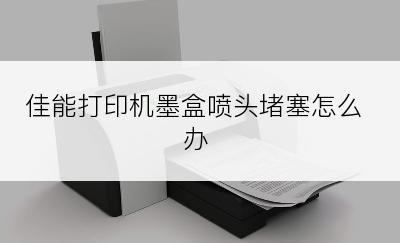 佳能打印机墨盒喷头堵塞怎么办